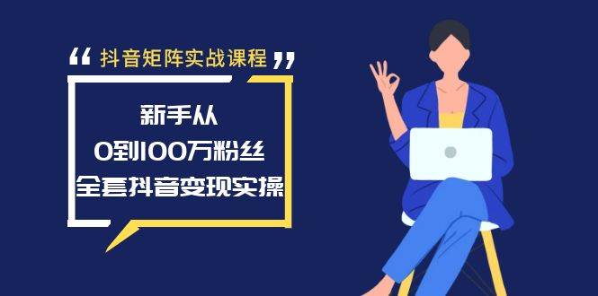 抖音矩阵实战课程：新手从0到100万粉丝，全套抖音变现实操-淘金创客