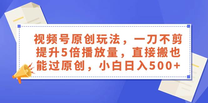 视频号原创玩法，一刀不剪提升5倍播放量，直接搬也能过原创，小白日入500+-淘金创客