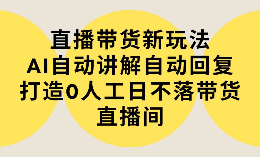 直播带货新玩法，AI自动讲解自动回复 打造0人工日不落带货直播间-教程+软件-淘金创客