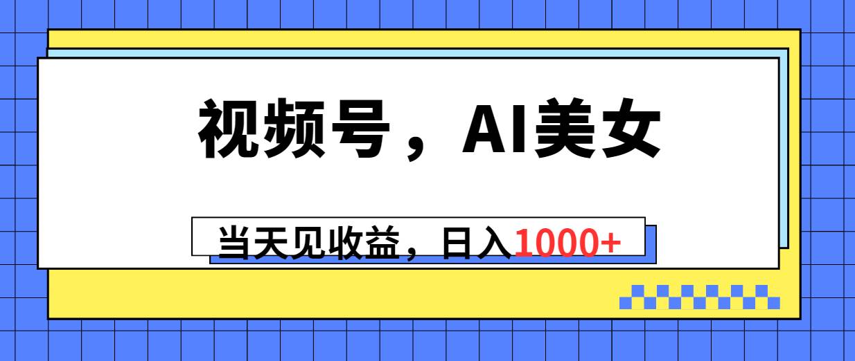 视频号，Ai美女，当天见收益，日入1000+-淘金创客
