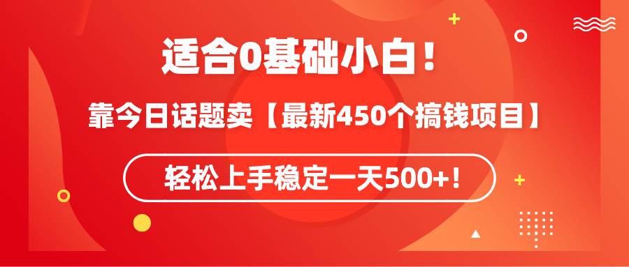 适合0基础小白！靠今日话题卖【最新450个搞钱方法】轻松上手稳定一天500+！-淘金创客