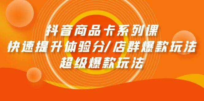 抖音商品卡系列课：快速提升体验分/店群爆款玩法/超级爆款玩法-淘金创客