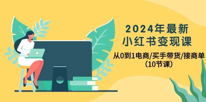 2024年最新小红书变现课，从0到1电商/买手带货/接商单（10节课）-淘金创客