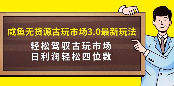 咸鱼无货源古玩市场3.0最新玩法，轻松驾驭古玩市场，日利润轻松四位数！…-淘金创客