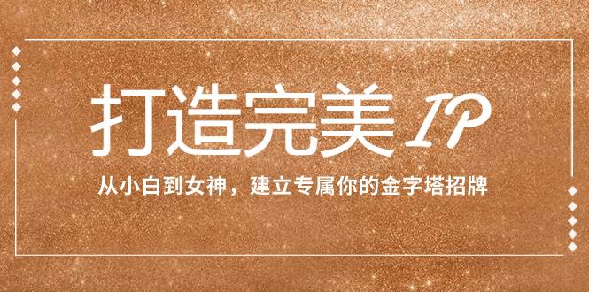打造完美IP：从小白到女神，建立专属你的金字塔招牌（15节课）-淘金创客