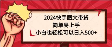 2024快手图文带货，简单易上手，小白也轻松可以日入500+-淘金创客