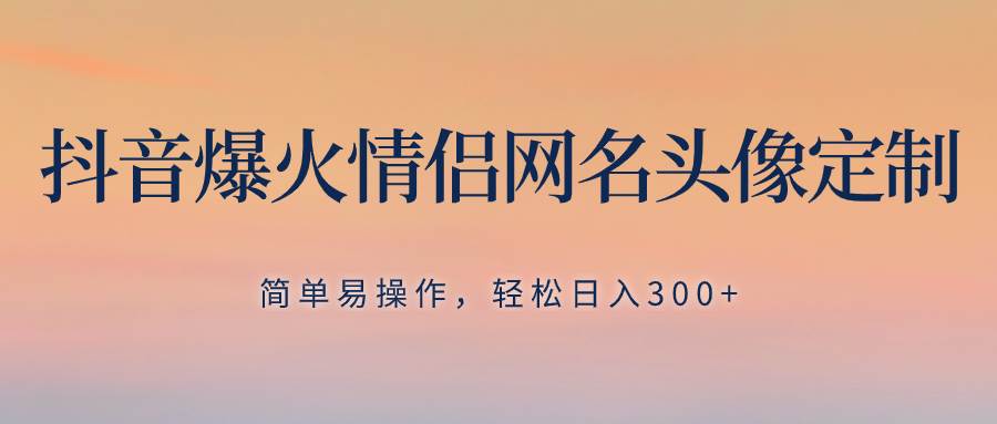 抖音爆火情侣网名头像定制，简单易操作，轻松日入300+，无需养号-淘金创客