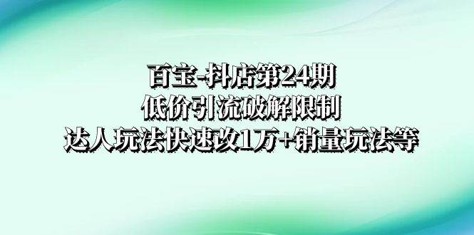 百宝-抖店第24期：低价引流破解限制，达人玩法快速改1万+销量玩法等-淘金创客