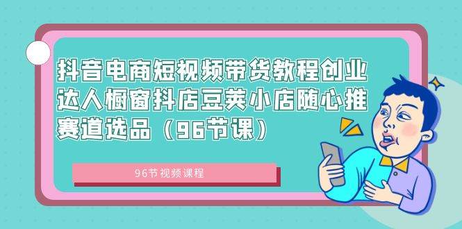 抖音电商短视频带货教程创业达人橱窗抖店豆荚小店随心推赛道选品（96节课）-淘金创客