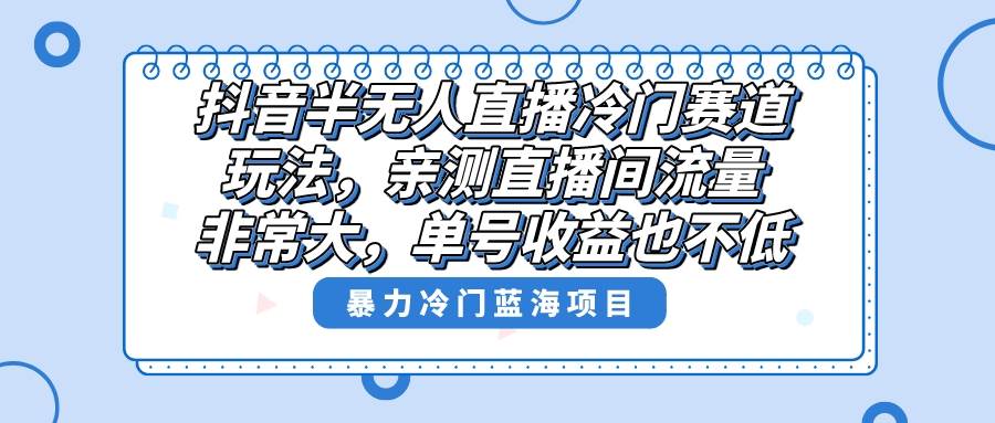 抖音半无人直播冷门赛道玩法，直播间流量非常大，单号收益也不低！-淘金创客