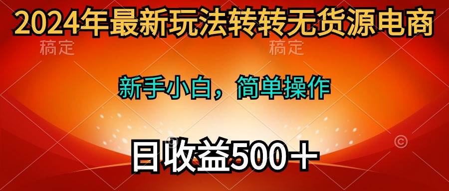 2024年最新玩法转转无货源电商，新手小白 简单操作，长期稳定 日收入500＋-淘金创客