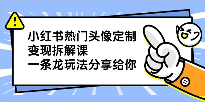 小红书热门头像定制变现拆解课，一条龙玩法分享给你-淘金创客