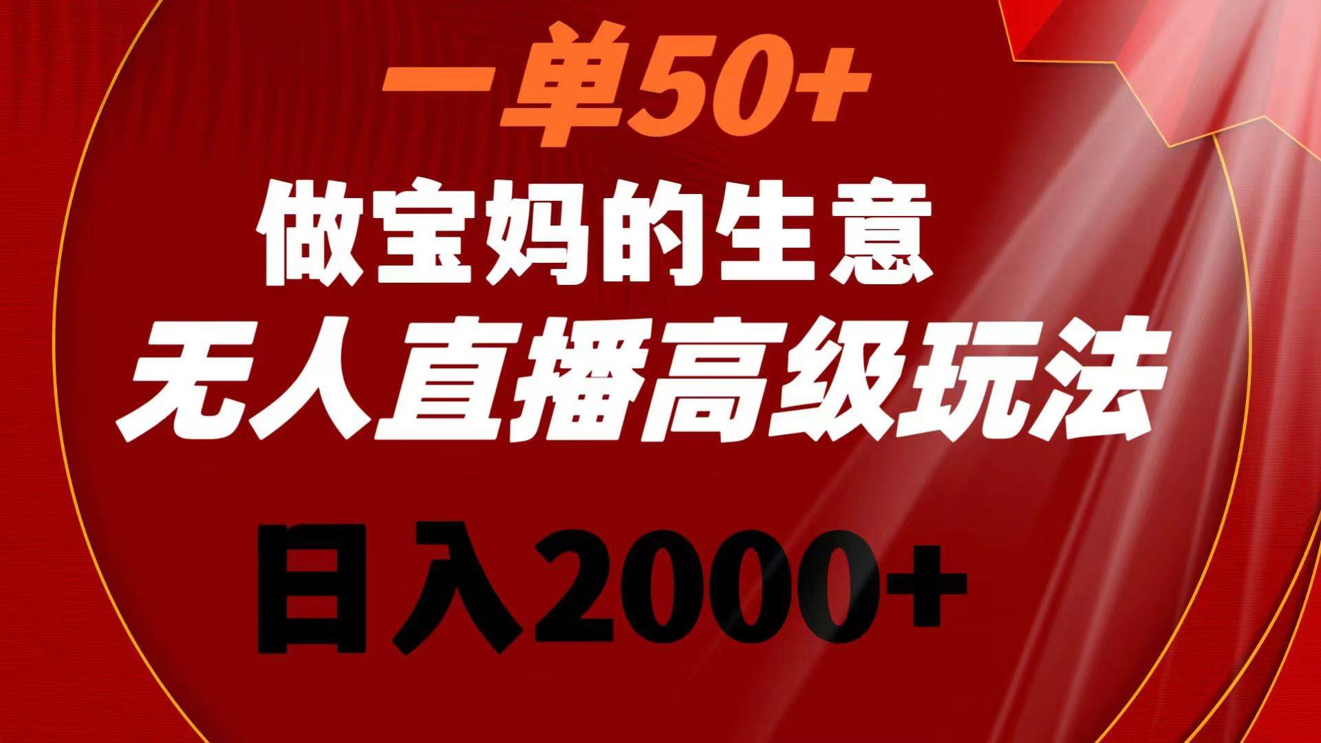 一单50+做宝妈的生意 无人直播高级玩法 日入2000+-淘金创客