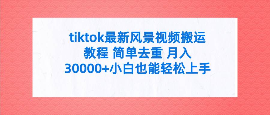 tiktok最新风景视频搬运教程 简单去重 月入30000+附全套工具-淘金创客