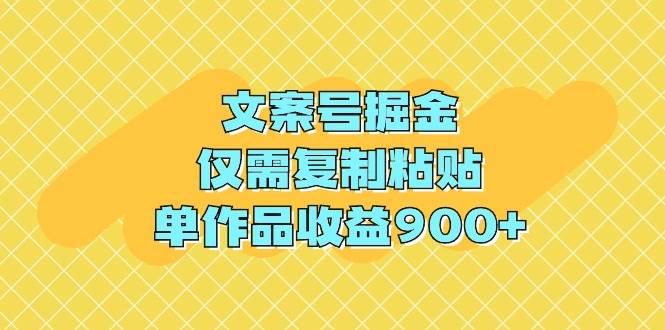 文案号掘金，仅需复制粘贴，单作品收益900+-淘金创客