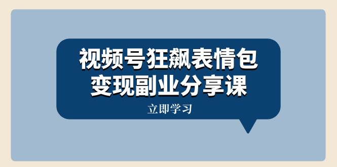 视频号狂飙表情包变现副业分享课，一条龙玩法分享给你（附素材资源）-淘金创客