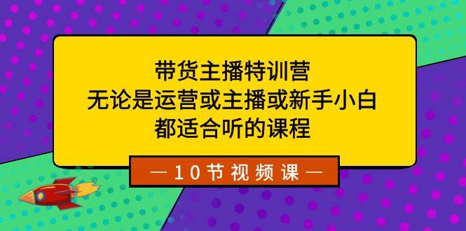 带货主播特训营：无论是运营或主播或新手小白，都适合听的课程-淘金创客