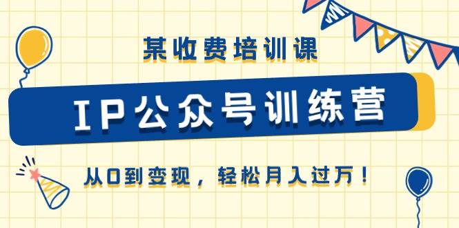 某收费培训课《IP公众号训练营》从0到变现，轻松月入过万！-淘金创客