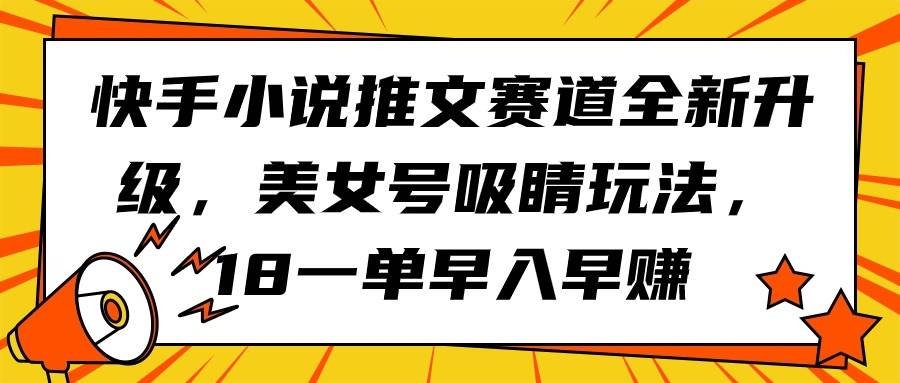 快手小说推文赛道全新升级，美女号吸睛玩法，18一单早入早赚-淘金创客