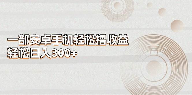 一部安卓手机轻松撸收益，轻松日入300+-淘金创客