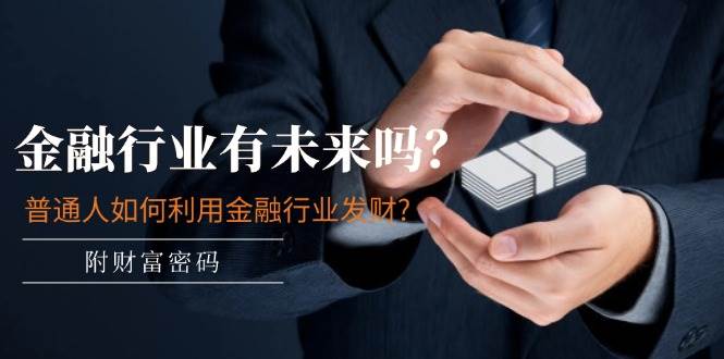 某付费文章：金融行业有未来吗？普通人如何利用金融行业发财?(附财富密码)-淘金创客