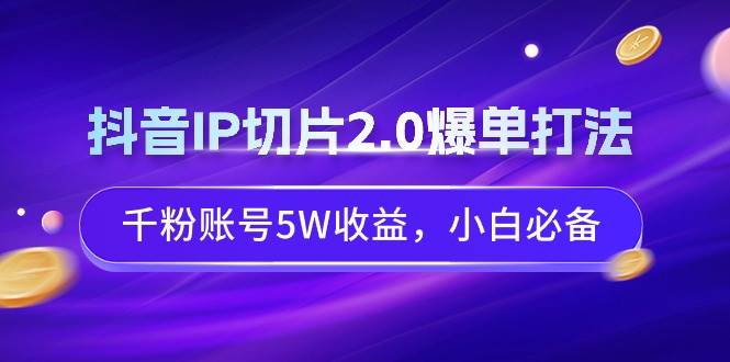 抖音IP切片2.0爆单打法，千粉账号5W收益，小白必备-淘金创客