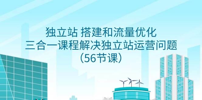 独立站 搭建和流量优化，三合一课程解决独立站运营问题（56节课）-淘金创客