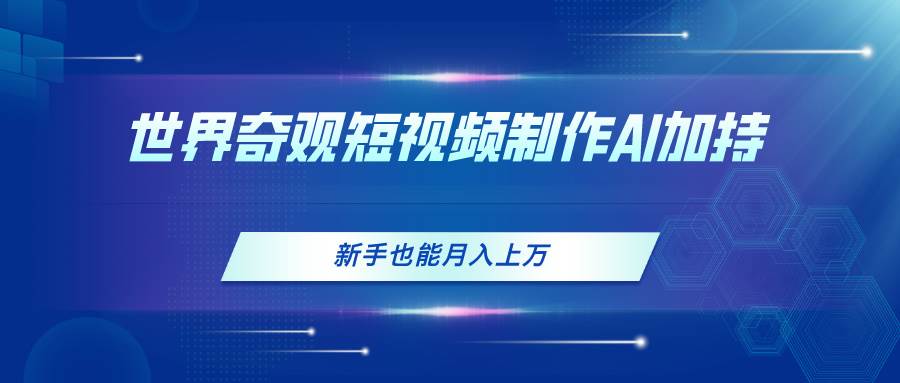 世界奇观短视频制作，AI加持，新手也能月入上万-淘金创客
