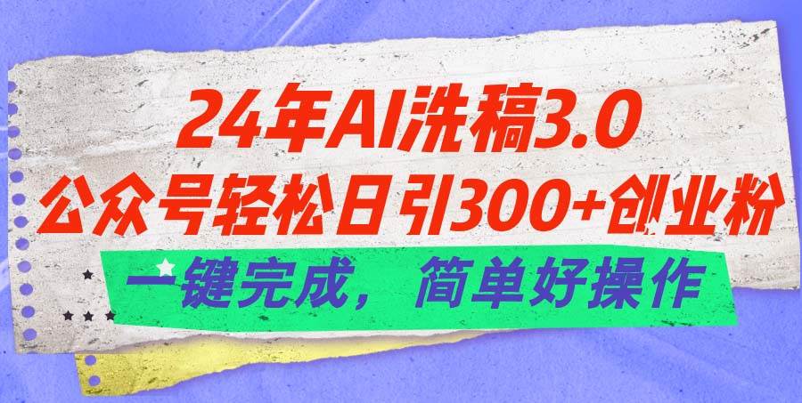 24年Ai洗稿3.0，公众号轻松日引300+创业粉，一键完成，简单好操作-淘金创客