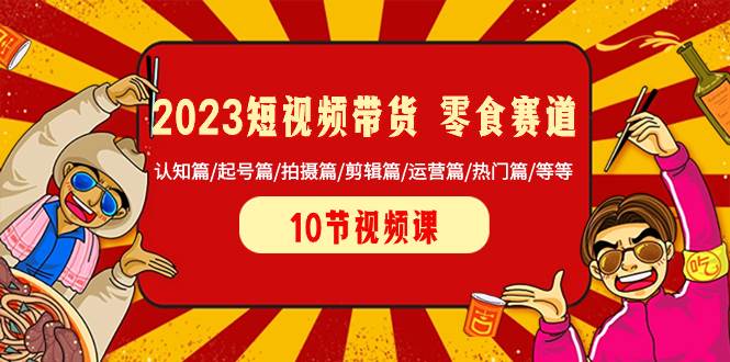 2023短视频带货 零食赛道 认知篇/起号篇/拍摄篇/剪辑篇/运营篇/热门篇/等等-淘金创客