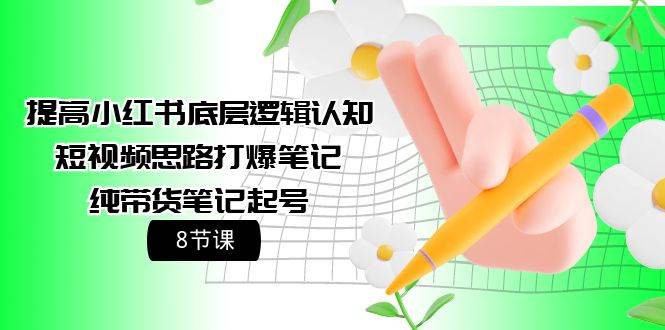 提高小红书底层逻辑认知+短视频思路打爆笔记+纯带货笔记起号（8节课）-淘金创客