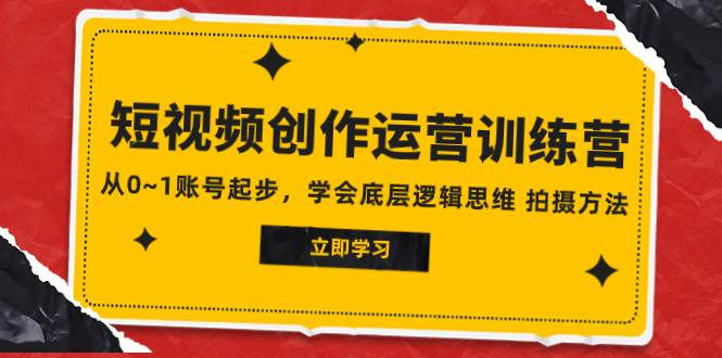 2023短视频创作运营训练营，从0~1账号起步，学会底层逻辑思维 拍摄方法-淘金创客