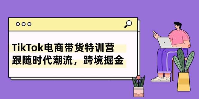 TikTok电商带货特训营，跟随时代潮流，跨境掘金（8节课）-淘金创客