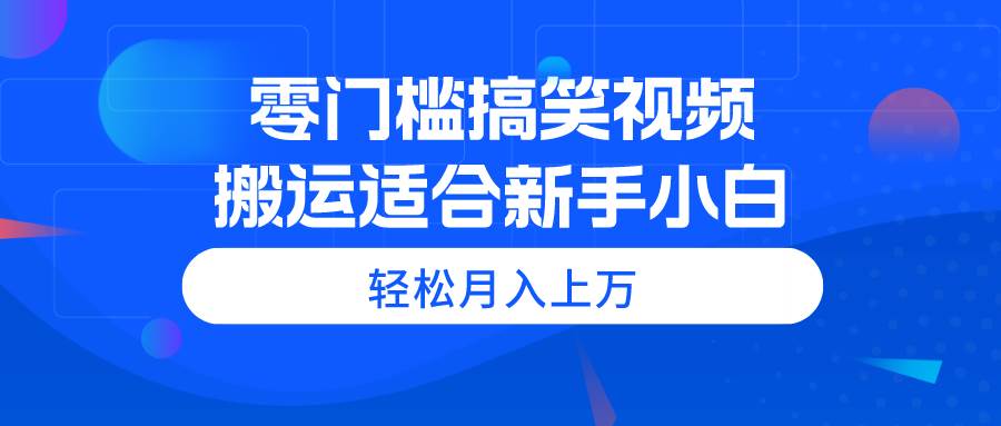 零门槛搞笑视频搬运，轻松月入上万，适合新手小白-淘金创客