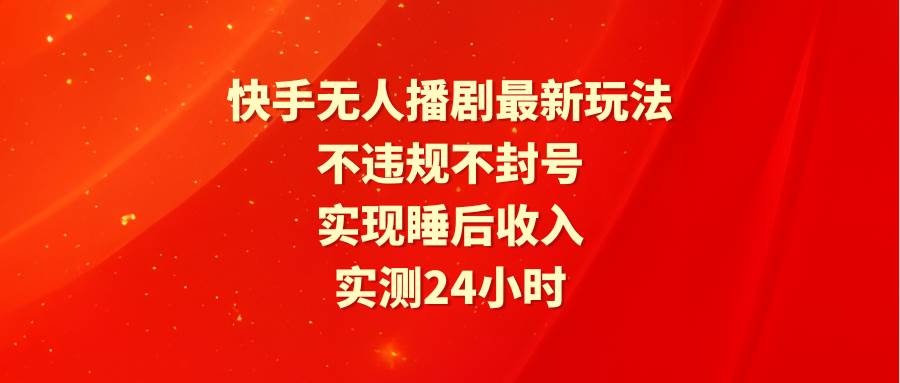 快手无人播剧最新玩法，实测24小时不违规不封号，实现睡后收入-淘金创客