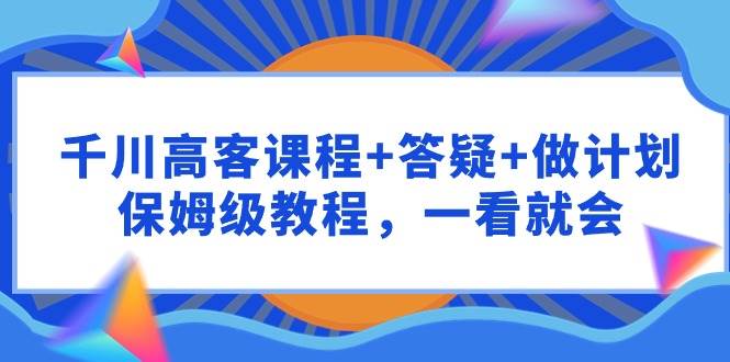 千川 高客课程+答疑+做计划，保姆级教程，一看就会-淘金创客