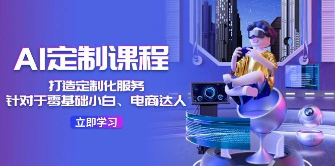 AI-定制课程，打造 定制化服务（针对于零基础小白、电商达人）36节课-淘金创客