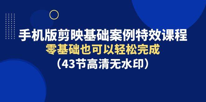 手机版剪映基础案例特效课程，零基础也可以轻松完成（43节高清无水印）-淘金创客