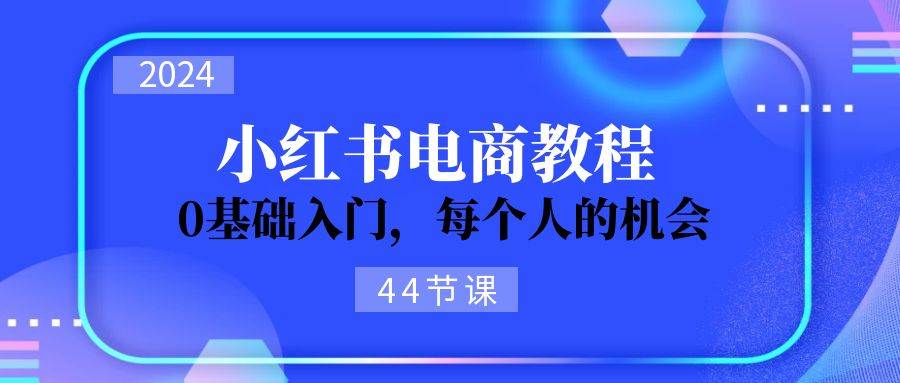 2024从0-1学习小红书电商，0基础入门，每个人的机会（44节）-淘金创客