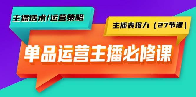 单品运营实操主播必修课：主播话术/运营策略/主播表现力（27节课）-淘金创客