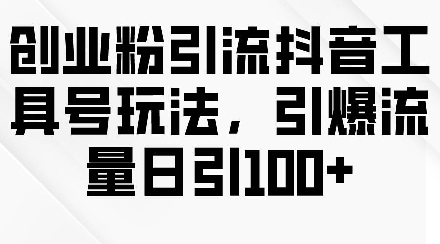 创业粉引流抖音工具号玩法，引爆流量日引100+-淘金创客