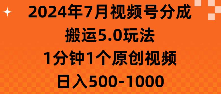 2024年7月视频号分成搬运5.0玩法，1分钟1个原创视频，日入500-1000-淘金创客