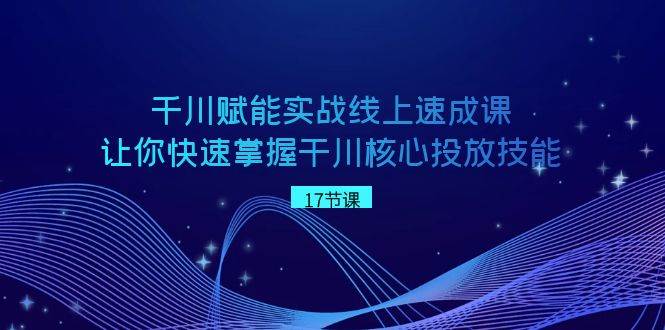 千川 赋能实战线上速成课，让你快速掌握干川核心投放技能-淘金创客