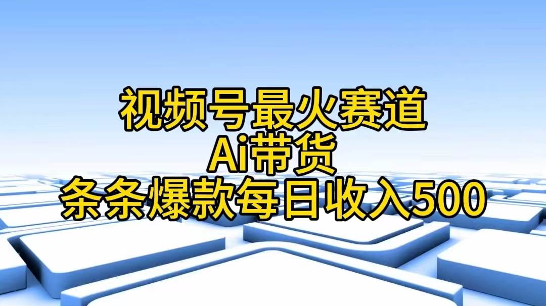 视频号最火赛道——Ai带货条条爆款每日收入500-淘金创客