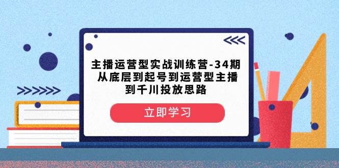 主播运营型实战训练营-第34期  从底层到起号到运营型主播到千川投放思路-淘金创客