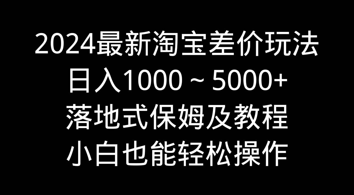 2024最新淘宝差价玩法，日入1000～5000+落地式保姆及教程 小白也能轻松操作-淘金创客