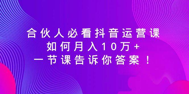 合伙人必看抖音运营课，如何月入10万+，一节课告诉你答案！-淘金创客