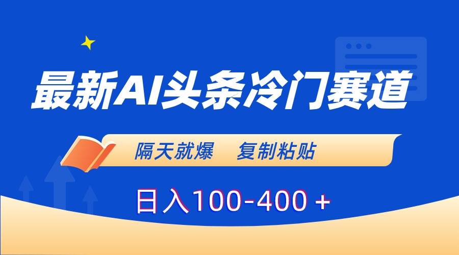 最新AI头条冷门赛道，隔天就爆，复制粘贴日入100-400＋-淘金创客