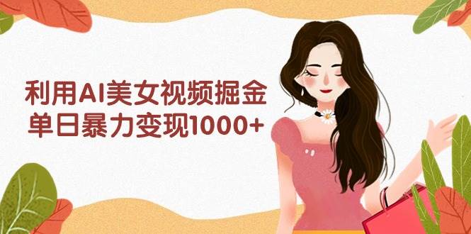 利用AI美女视频掘金，单日暴力变现1000+，多平台高收益，小白跟着干就完…-淘金创客