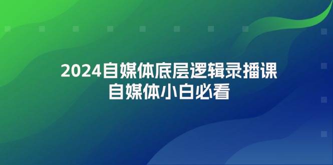 2024自媒体底层逻辑录播课，自媒体小白必看-淘金创客